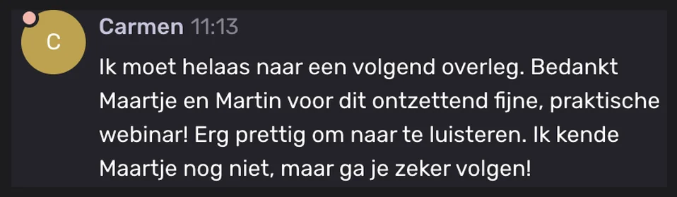 Carmen: Ik moet helaas naar een volgend overleg. Bedankt Maartje en Martin voor dit ontzettend fijne, praktische webinar! Erg prettig om naar te luisteren. Ik kende Maartje nog niet, maar ga je zeker volgen!